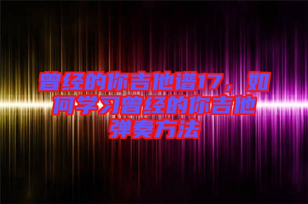 曾經的你吉他譜17，如何學習曾經的你吉他彈奏方法