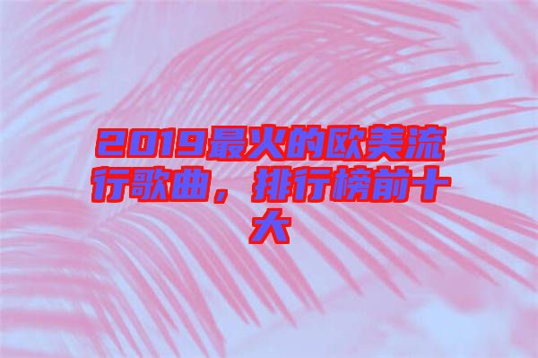 2019最火的歐美流行歌曲，排行榜前十大