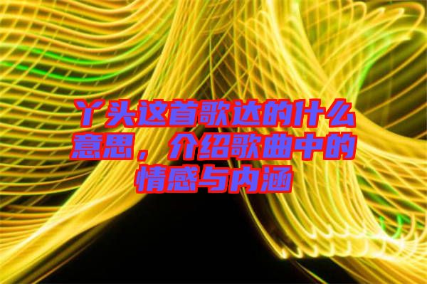 丫頭這首歌達(dá)的什么意思，介紹歌曲中的情感與內(nèi)涵