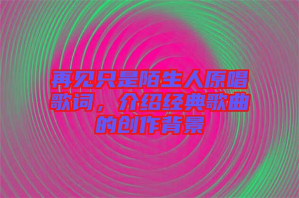 再見只是陌生人原唱歌詞，介紹經典歌曲的創(chuàng)作背景