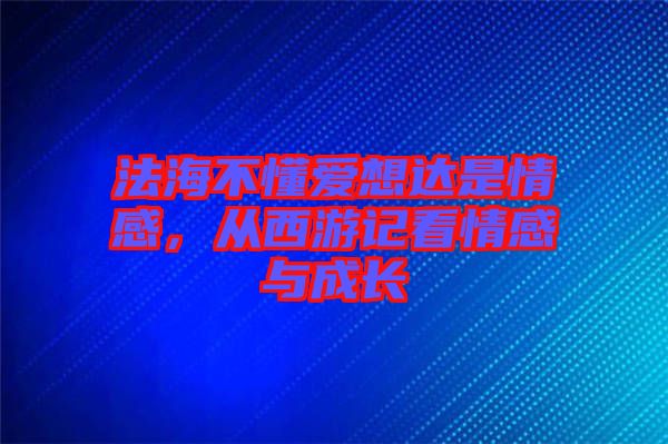 法海不懂愛想達是情感，從西游記看情感與成長