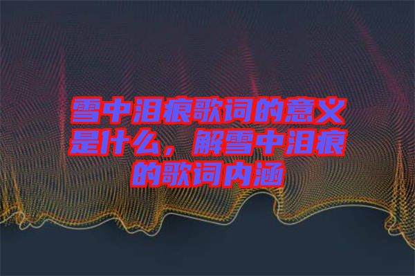 雪中淚痕歌詞的意義是什么，解雪中淚痕的歌詞內(nèi)涵