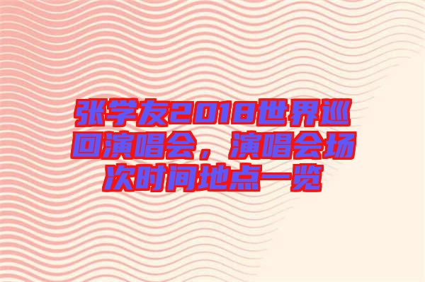 張學(xué)友2018世界巡回演唱會(huì)，演唱會(huì)場次時(shí)間地點(diǎn)一覽