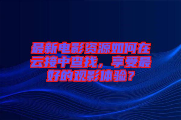 最新電影資源如何在云接中查找，享受最好的觀影體驗(yàn)？