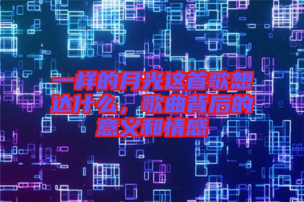 一樣的月光這首歌想達(dá)什么，歌曲背后的意義和情感