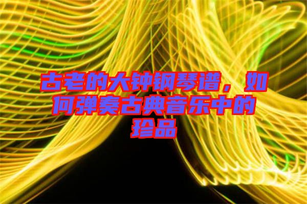 古老的大鐘鋼琴譜，如何彈奏古典音樂中的珍品