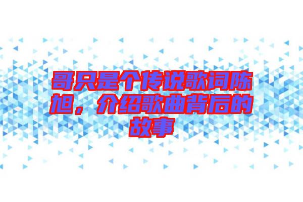 哥只是個傳說歌詞陳旭，介紹歌曲背后的故事