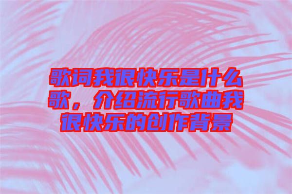 歌詞我很快樂是什么歌，介紹流行歌曲我很快樂的創(chuàng)作背景