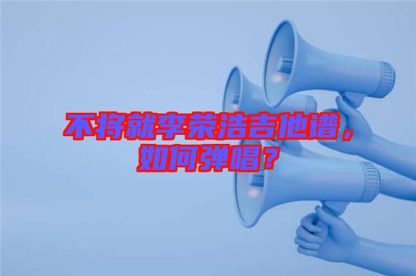 不將就李榮浩吉他譜，如何彈唱？