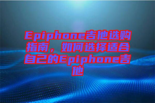 Epiphone吉他選購(gòu)指南，如何選擇適合自己的Epiphone吉他