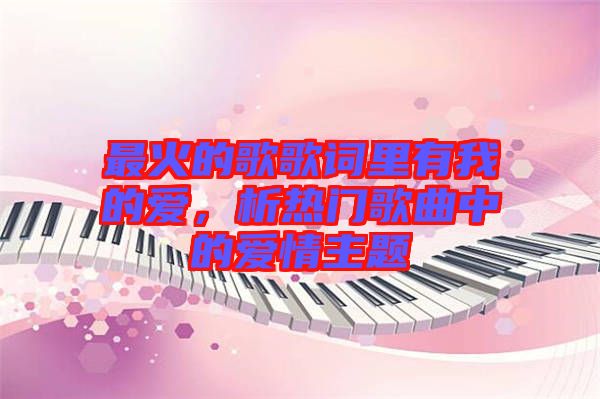 最火的歌歌詞里有我的愛(ài)，析熱門(mén)歌曲中的愛(ài)情主題