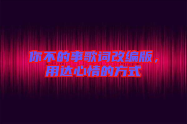 你不的事歌詞改編版，用達(dá)心情的方式