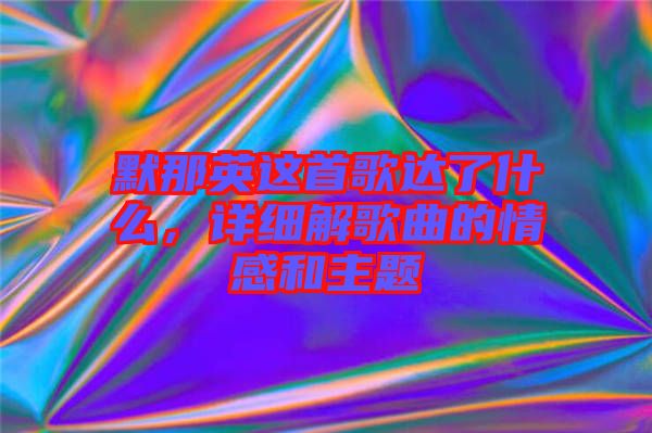 默那英這首歌達(dá)了什么，詳細(xì)解歌曲的情感和主題