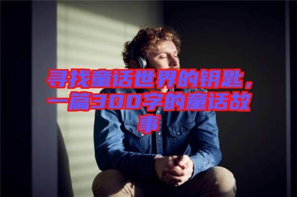 尋找童話世界的鑰匙，一篇300字的童話故事