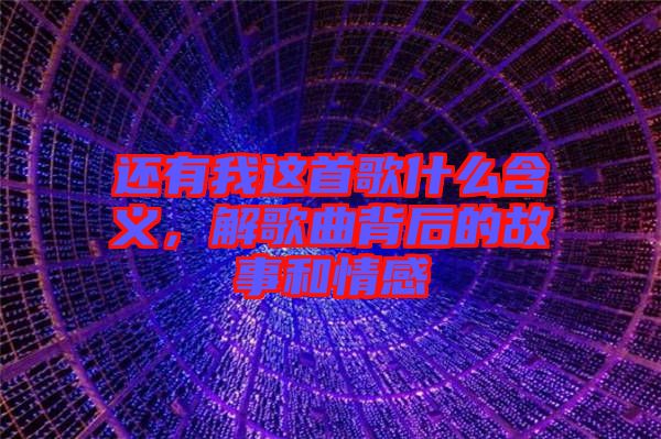 還有我這首歌什么含義，解歌曲背后的故事和情感