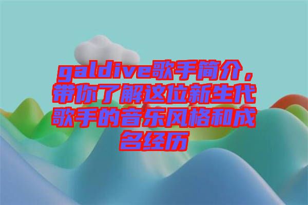 galdive歌手簡介，帶你了解這位新生代歌手的音樂風(fēng)格和成名經(jīng)歷