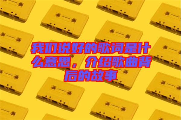 我們說(shuō)好的歌詞是什么意思，介紹歌曲背后的故事