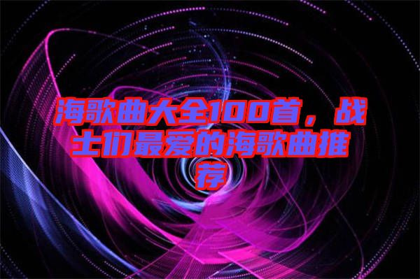 海歌曲大全100首，戰(zhàn)士們最愛的海歌曲推薦