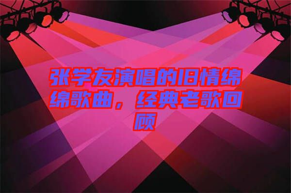 張學友演唱的舊情綿綿歌曲，經(jīng)典老歌回顧