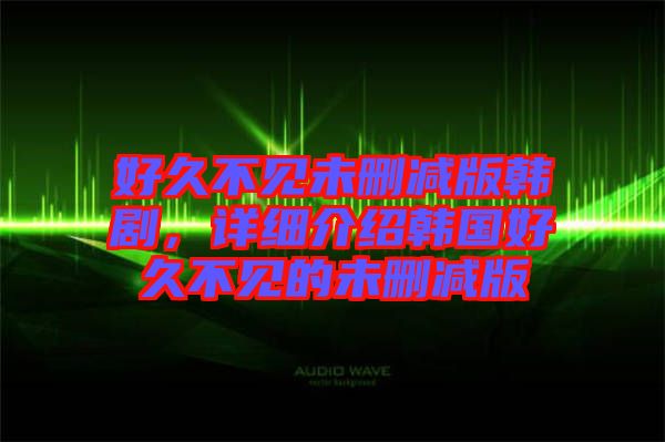 好久不見未刪減版韓劇，詳細(xì)介紹韓國好久不見的未刪減版