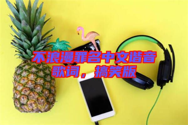 不浪漫罪名中文諧音歌詞，搞笑版