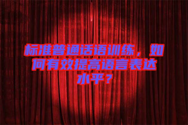 標準普通話語訓練，如何有效提高語言表達水平？