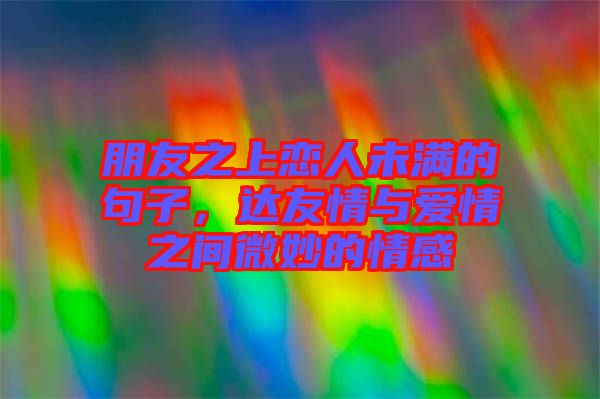 朋友之上戀人未滿的句子，達(dá)友情與愛(ài)情之間微妙的情感