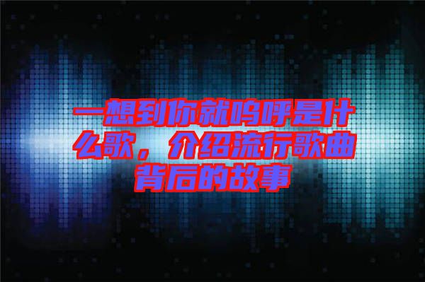 一想到你就嗚呼是什么歌，介紹流行歌曲背后的故事