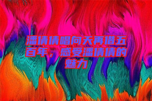 潘倩倩唱向天再借五百年，感受潘倩倩的魅力