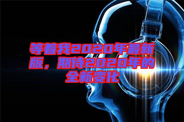 等著我2020年最新版，期待2020年的全新變化