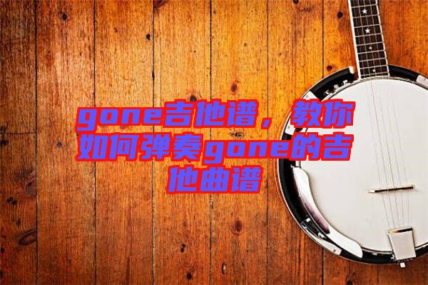 gone吉他譜，教你如何彈奏gone的吉他曲譜