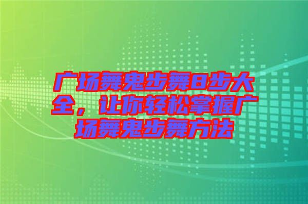 廣場舞鬼步舞8步大全，讓你輕松掌握廣場舞鬼步舞方法