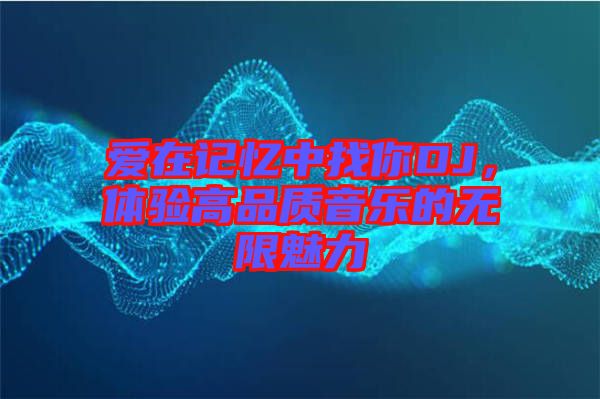 愛(ài)在記憶中找你DJ，體驗(yàn)高品質(zhì)音樂(lè)的無(wú)限魅力