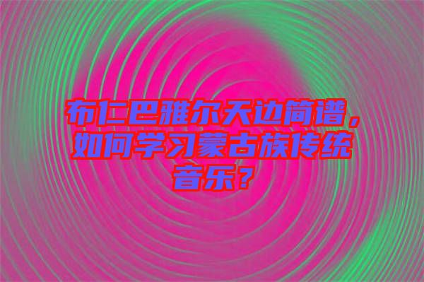 布仁巴雅爾天邊簡譜，如何學習蒙古族傳統(tǒng)音樂？