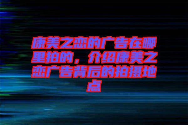 康美之戀的廣告在哪里拍的，介紹康美之戀廣告背后的拍攝地點