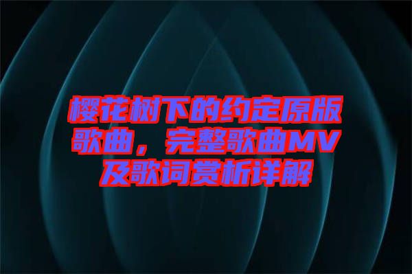 櫻花樹下的約定原版歌曲，完整歌曲MV及歌詞賞析詳解