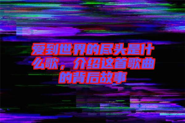 愛到世界的盡頭是什么歌，介紹這首歌曲的背后故事