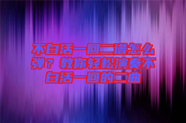 不白活一回二譜怎么彈？教你輕松演奏不白活一回的二曲