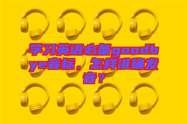 學(xué)習(xí)英語必備goodbye音標(biāo)，怎樣準(zhǔn)確發(fā)音？