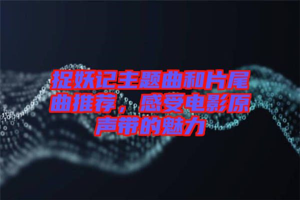 捉妖記主題曲和片尾曲推薦，感受電影原聲帶的魅力