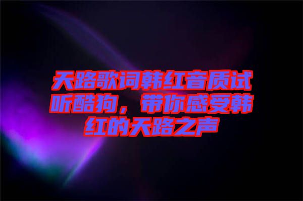 天路歌詞韓紅音質(zhì)試聽(tīng)酷狗，帶你感受韓紅的天路之聲