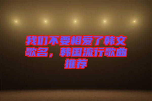 我們不要相愛了韓文歌名，韓國流行歌曲推薦