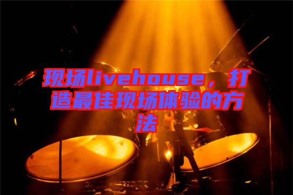 現(xiàn)場(chǎng)livehouse，打造最佳現(xiàn)場(chǎng)體驗(yàn)的方法