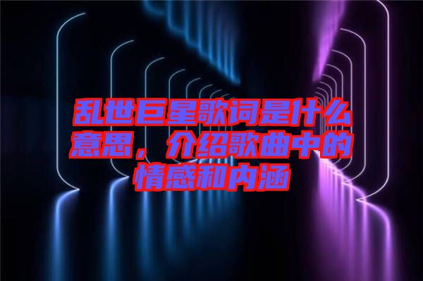 亂世巨星歌詞是什么意思，介紹歌曲中的情感和內(nèi)涵