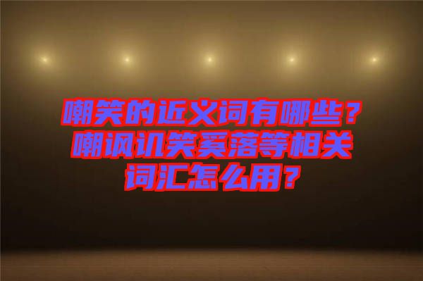 嘲笑的近義詞有哪些？嘲諷譏笑奚落等相關(guān)詞匯怎么用？