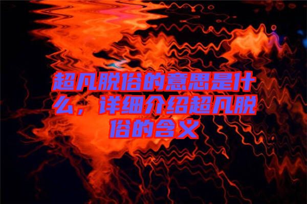 超凡脫俗的意思是什么，詳細(xì)介紹超凡脫俗的含義