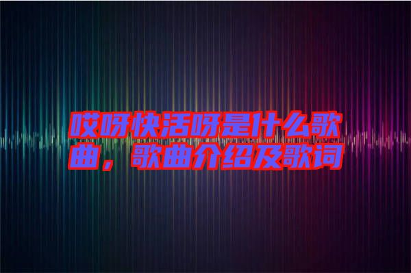 哎呀快活呀是什么歌曲，歌曲介紹及歌詞