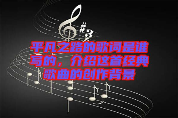 平凡之路的歌詞是誰(shuí)寫的，介紹這首經(jīng)典歌曲的創(chuàng)作背景