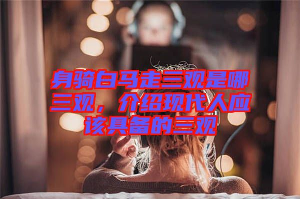 身騎白馬走三觀是哪三觀，介紹現(xiàn)代人應該具備的三觀