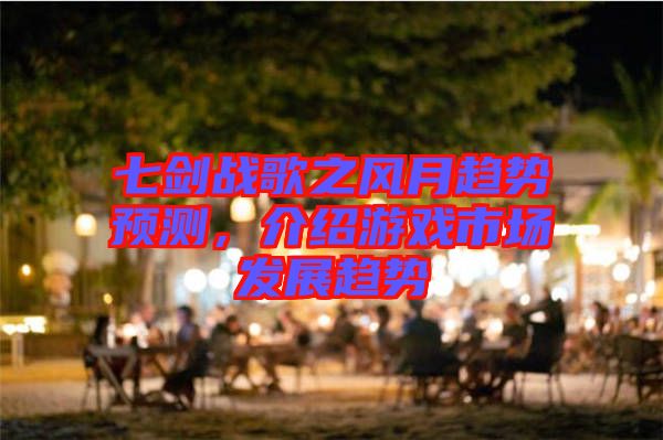 七劍戰(zhàn)歌之風(fēng)月趨勢(shì)預(yù)測(cè)，介紹游戲市場(chǎng)發(fā)展趨勢(shì)